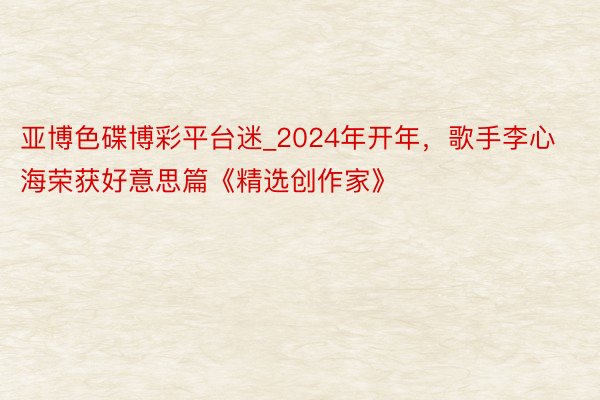 亚博色碟博彩平台迷_2024年开年，歌手李心海荣获好意思篇《精选创作家》