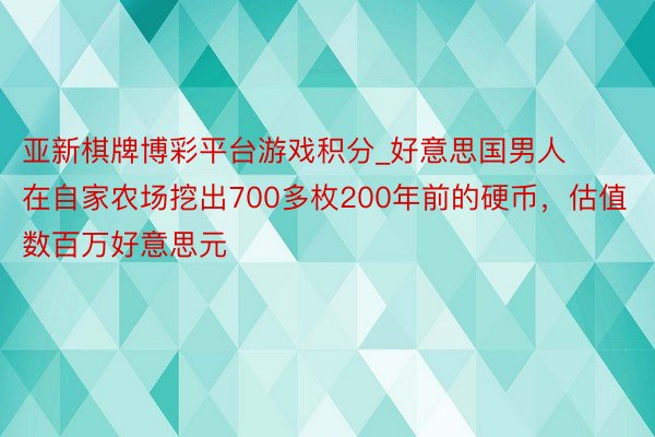 亚新棋牌博彩平台游戏积分_好意思国男人在自家农场挖出700多枚200年前的硬币，估值数百万好意思元