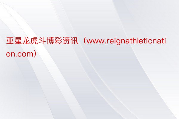 亚星龙虎斗博彩资讯（www.reignathleticnation.com）
