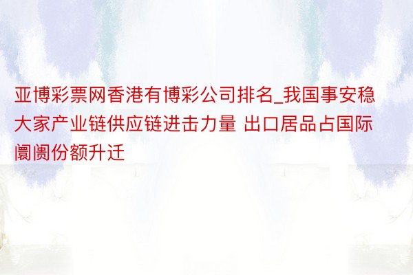 亚博彩票网香港有博彩公司排名_我国事安稳大家产业链供应链进击力量 出口居品占国际阛阓份额升迁