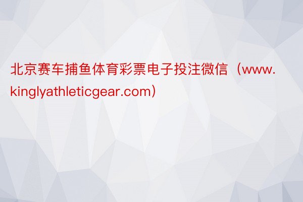 北京赛车捕鱼体育彩票电子投注微信（www.kinglyathleticgear.com）