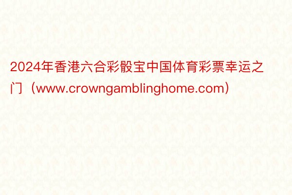 2024年香港六合彩骰宝中国体育彩票幸运之门（www.crowngamblinghome.com）