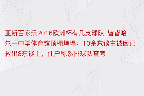 亚新百家乐2016欧洲杯有几支球队_皆皆哈尔一中学体育馆顶棚垮塌：10余东谈主被困已救出8东谈主，住户称系排球队查考