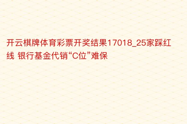 开云棋牌体育彩票开奖结果17018_25家踩红线 银行基金代销“C位”难保