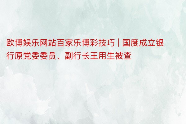 欧博娱乐网站百家乐博彩技巧 | 国度成立银行原党委委员、副行长王用生被查