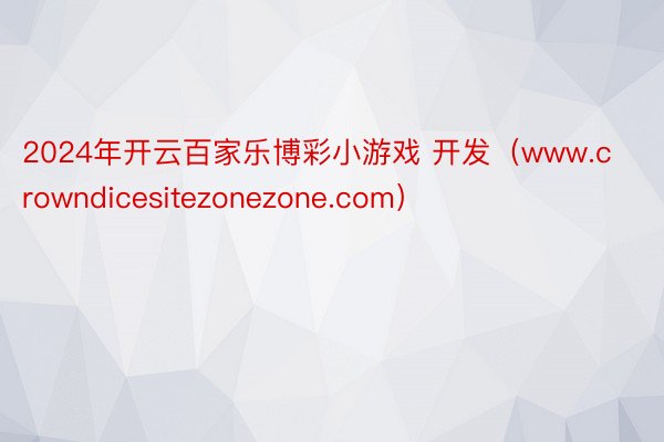 2024年开云百家乐博彩小游戏 开发（www.crowndicesitezonezone.com）
