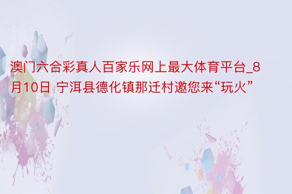 澳门六合彩真人百家乐网上最大体育平台_8月10日 宁洱县德化镇那迁村邀您来“玩火”