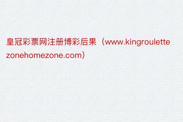 皇冠彩票网注册博彩后果（www.kingroulettezonehomezone.com）