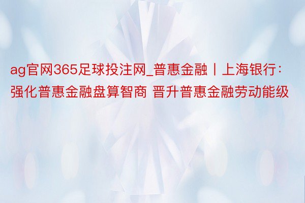 ag官网365足球投注网_普惠金融丨上海银行：强化普惠金融盘算智商 晋升普惠金融劳动能级