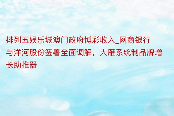 排列五娱乐城澳门政府博彩收入_网商银行与洋河股份签署全面调解，大雁系统制品牌增长助推器