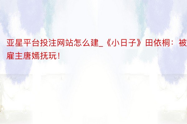 亚星平台投注网站怎么建_《小日子》田依桐：被雇主唐嫣抚玩！