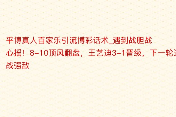 平博真人百家乐引流博彩话术_遇到战胆战心摇!8-10顶风翻盘,王艺迪3-1晋级,下一轮迎战强敌