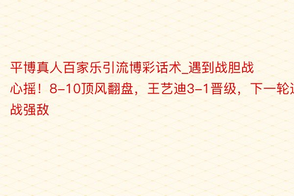 平博真人百家乐引流博彩话术_遇到战胆战心摇！8-10顶风翻盘，王艺迪3-1晋级，下一轮迎战强敌