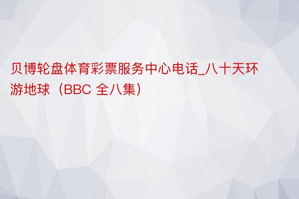 贝博轮盘体育彩票服务中心电话_八十天环游地球（BBC 全八集）