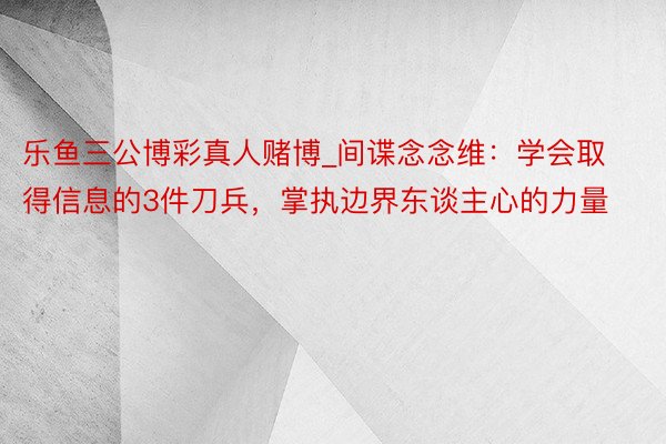 乐鱼三公博彩真人赌博_间谍念念维：学会取得信息的3件刀兵，掌执边界东谈主心的力量