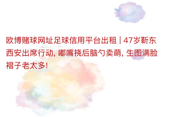 欧博赌球网址足球信用平台出租 | 47岁靳东西安出席行动, 嘟嘴挠后脑勺卖萌, 生图满脸褶子老太多!