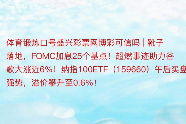 体育锻炼口号盛兴彩票网博彩可信吗 | 靴子落地，FOMC加息25个基点！超燃事迹助力谷歌大涨近6%！纳指100ETF（159660）午后买盘强势，溢价攀升至0.6%！