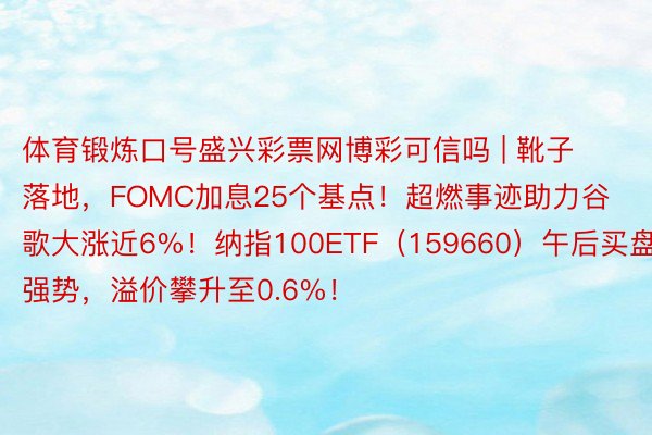 体育锻炼口号盛兴彩票网博彩可信吗 | 靴子落地，FOMC加息25个基点！超燃事迹助力谷歌大涨近6%！纳指100ETF（159660）午后买盘强势，溢价攀升至0.6%！