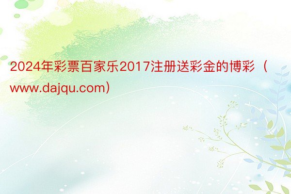 2024年彩票百家乐2017注册送彩金的博彩（www.dajqu.com）