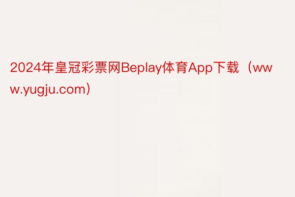 2024年皇冠彩票网Beplay体育App下载（www.yugju.com）