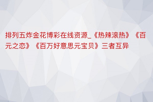 排列五炸金花博彩在线资源_《热辣滚热》《百元之恋》《百万好意思元宝贝》三者互异