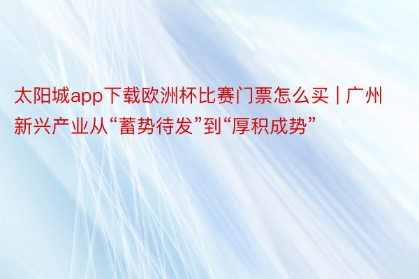 太阳城app下载欧洲杯比赛门票怎么买 | 广州新兴产业从“蓄势待发”到“厚积成势”