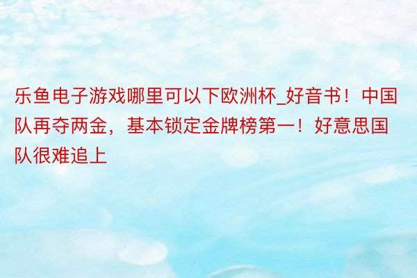 乐鱼电子游戏哪里可以下欧洲杯_好音书！中国队再夺两金，基本锁定金牌榜第一！好意思国队很难追上