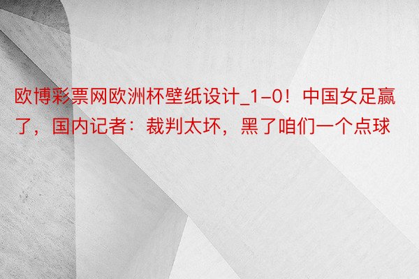 欧博彩票网欧洲杯壁纸设计_1-0！中国女足赢了，国内记者：裁判太坏，黑了咱们一个点球