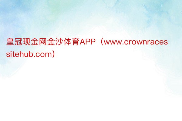 皇冠现金网金沙体育APP（www.crownracessitehub.com）