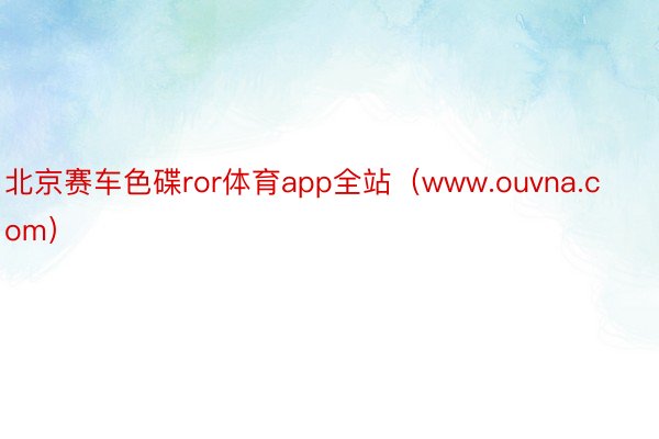 北京赛车色碟ror体育app全站（www.ouvna.com）