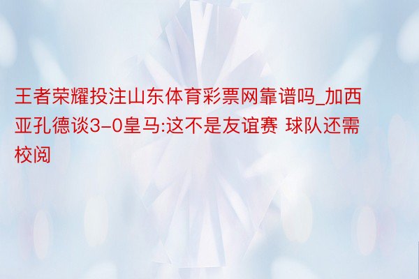 王者荣耀投注山东体育彩票网靠谱吗_加西亚孔德谈3-0皇马:这不是友谊赛 球队还需校阅