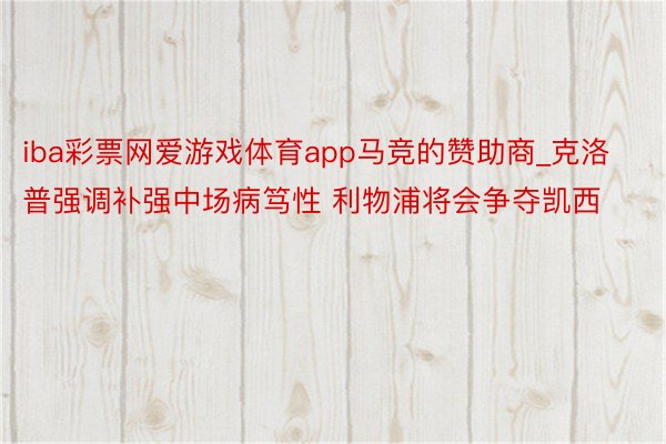 iba彩票网爱游戏体育app马竞的赞助商_克洛普强调补强中场病笃性 利物浦将会争夺凯西