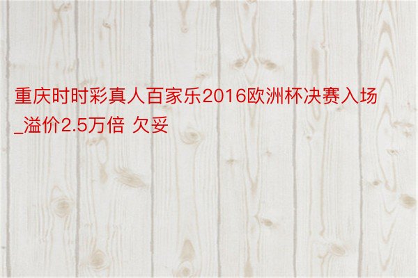 重庆时时彩真人百家乐2016欧洲杯决赛入场_溢价2.5万倍 欠妥