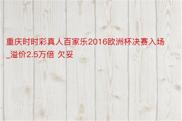 重庆时时彩真人百家乐2016欧洲杯决赛入场_溢价2.5万倍 欠妥