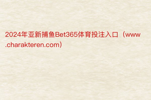 2024年亚新捕鱼Bet365体育投注入口（www.charakteren.com）