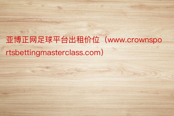 亚博正网足球平台出租价位（www.crownsportsbettingmasterclass.com）