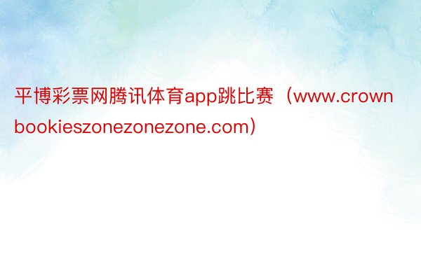 平博彩票网腾讯体育app跳比赛（www.crownbookieszonezonezone.com）