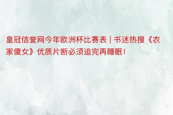 皇冠信誉网今年欧洲杯比赛表 | 书迷热搜《农家傻女》优质片断必须追完再睡眠！