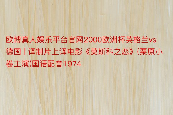 欧博真人娱乐平台官网2000欧洲杯英格兰vs德国 | 译制片上译电影《莫斯科之恋》(栗原小卷主演)国语配音1974