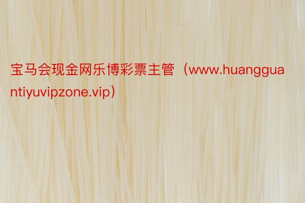 宝马会现金网乐博彩票主管（www.huangguantiyuvipzone.vip）