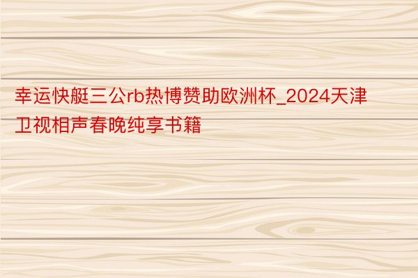 幸运快艇三公rb热博赞助欧洲杯_2024天津卫视相声春晚纯享书籍