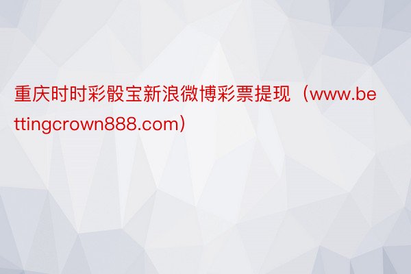 重庆时时彩骰宝新浪微博彩票提现（www.bettingcrown888.com）