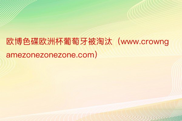 欧博色碟欧洲杯葡萄牙被淘汰（www.crowngamezonezonezone.com）