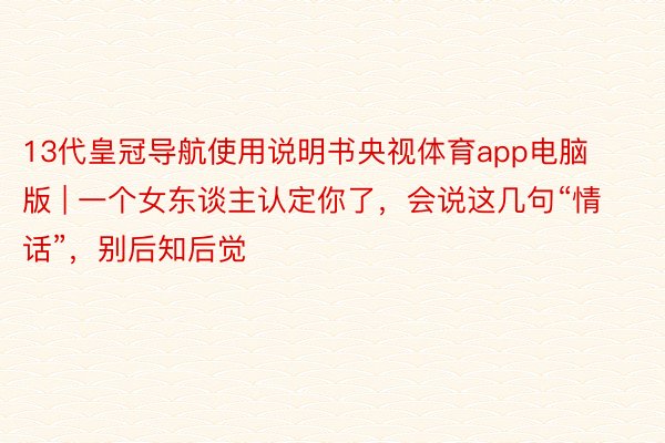 13代皇冠导航使用说明书央视体育app电脑版 | 一个女东谈主认定你了，会说这几句“情话”，别后知后觉