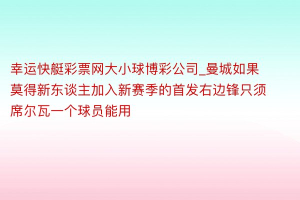 幸运快艇彩票网大小球博彩公司_曼城如果莫得新东谈主加入新赛季的首发右边锋只须席尔瓦一个球员能用