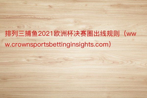 排列三捕鱼2021欧洲杯决赛圈出线规则（www.crownsportsbettinginsights.com）