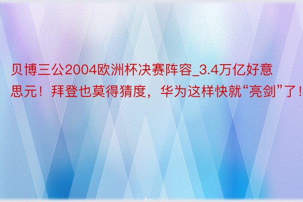 贝博三公2004欧洲杯决赛阵容_3.4万亿好意思元！拜登也莫得猜度，华为这样快就“亮剑”了！