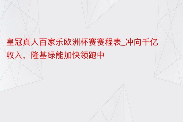 皇冠真人百家乐欧洲杯赛赛程表_冲向千亿收入，隆基绿能加快领跑中