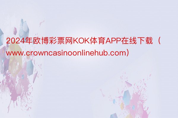 2024年欧博彩票网KOK体育APP在线下载（www.crowncasinoonlinehub.com）