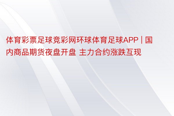 体育彩票足球竞彩网环球体育足球APP | 国内商品期货夜盘开盘 主力合约涨跌互现